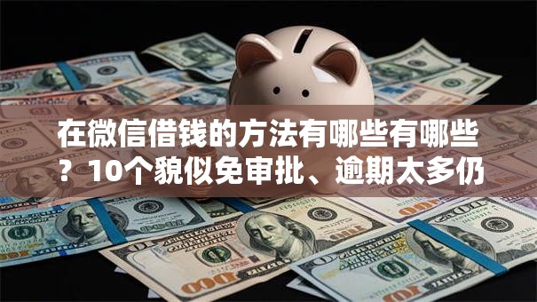 在微信借钱的方法有哪些有哪些?10个貌似免审批、逾期太多仍可下款的口子合集 在微信借钱的方法有哪些有哪些?10个貌似免审批、逾期太多仍可下款的口子合集