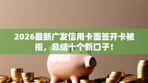 2026最新广发信用卡面签开卡被拒,总结十个新口子! 2026最新广发信用卡面签开卡被拒,总结十个新口子!