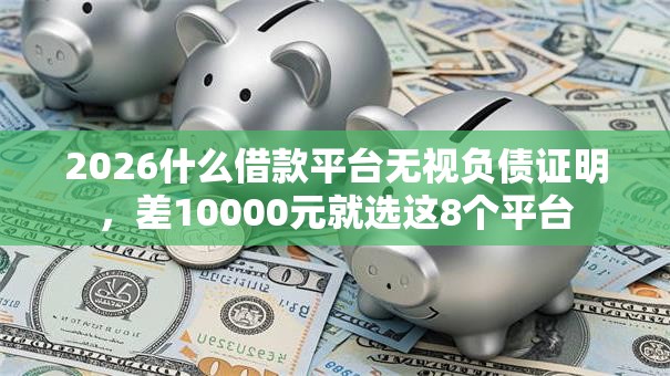 2026什么借款平台无视负债证明,差10000元就选这8个平台 2026什么借款平台无视负债证明,差10000元就选这8个平台