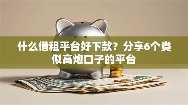 什么借租平台好下款?分享6个类似高炮口子的平台 什么借租平台好下款?分享6个类似高炮口子的平台