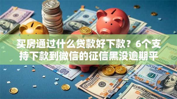 买房通过什么贷款好下款?6个支持下款到微信的征信黑没逾期平台可以贷到钱 买房通过什么贷款好下款?6个支持下款到微信的征信黑没逾期平台可以贷到钱