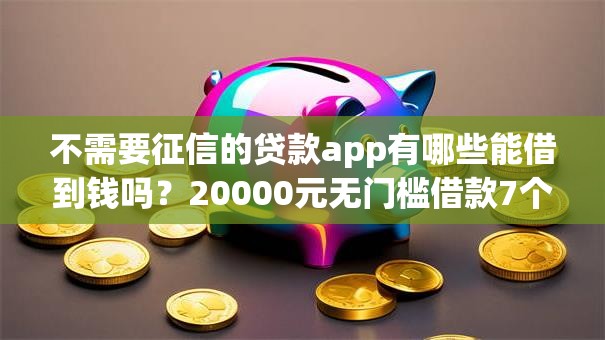 不需要征信的贷款app有哪些能借到钱吗?20000元无门槛借款7个平台推荐 不需要征信的贷款app有哪些能借到钱吗?20000元无门槛借款7个平台推荐