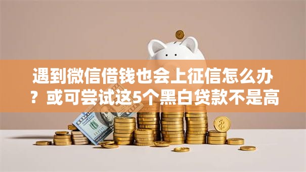 遇到微信借钱也会上征信怎么办?或可尝试这5个黑白贷款不是高炮的口子 遇到微信借钱也会上征信怎么办?或可尝试这5个黑白贷款不是高炮的口子