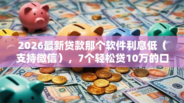 2026最新贷款那个软件利息低(支持微信),7个轻松贷10万的口子无私分享 2026最新贷款那个软件利息低(支持微信),7个轻松贷10万的口子无私分享