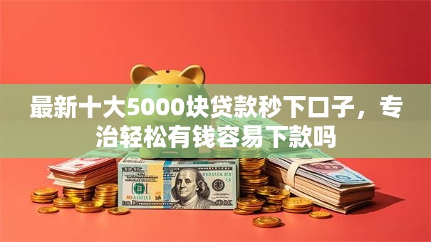 最新十大5000块贷款秒下口子，专治轻松有钱容易下款吗