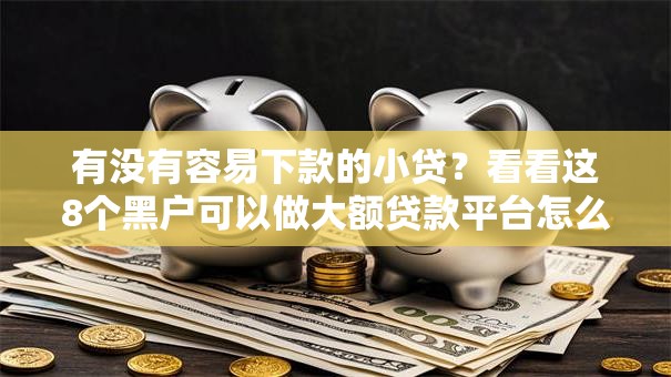 有没有容易下款的小贷?看看这8个黑户可以做大额贷款平台怎么样 有没有容易下款的小贷?看看这8个黑户可以做大额贷款平台怎么样