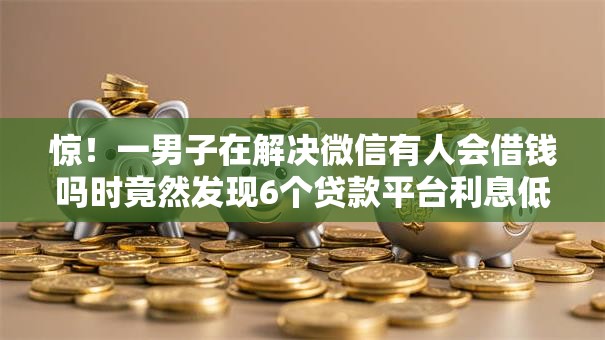 惊!一男子在解决微信有人会借钱吗时竟然发现6个贷款平台利息低好通过,事后分享了出来 惊!一男子在解决微信有人会借钱吗时竟然发现6个贷款平台利息低好通过,事后分享了出来