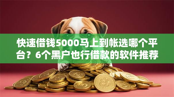 快速借钱5000马上到帐选哪个平台?6个黑户也行借款的软件推荐 快速借钱5000马上到帐选哪个平台?6个黑户也行借款的软件推荐