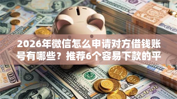 2026年微信怎么申请对方借钱账号有哪些?推荐6个容易下款的平台 2026年微信怎么申请对方借钱账号有哪些?推荐6个容易下款的平台