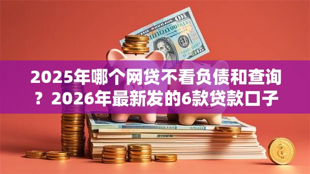 2025年哪个网贷不看负债和查询？2026年最新发的6款贷款口子