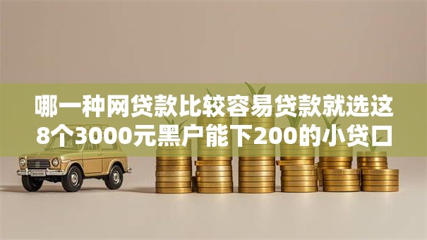 哪一种网贷款比较容易贷款就选这8个3000元黑户能下200的小贷口子 哪一种网贷款比较容易贷款就选这8个3000元黑户能下200的小贷口子