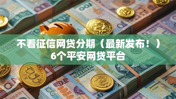 不看征信网贷分期(最新发布!)6个平安网贷平台 不看征信网贷分期(最新发布!)6个平安网贷平台