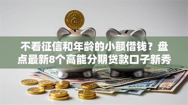 不看征信和年龄的小额借钱?盘点最新8个高能分期贷款口子新秀 不看征信和年龄的小额借钱?盘点最新8个高能分期贷款口子新秀
