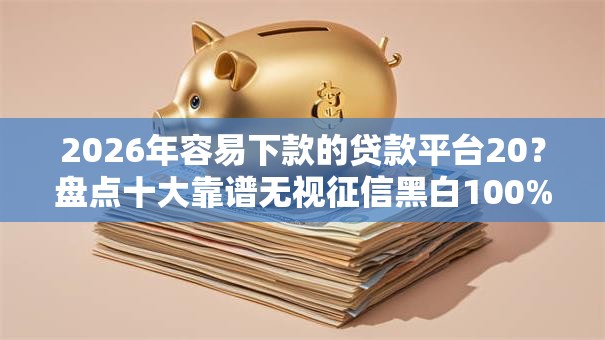 2026年容易下款的贷款平台20？盘点十大靠谱无视征信黑白100%秒下平台