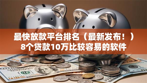 最快放款平台排名(最新发布!)8个贷款10万比较容易的软件 最快放款平台排名(最新发布!)8个贷款10万比较容易的软件