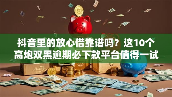 抖音里的放心借靠谱吗?这10个高炮双黑逾期必下款平台值得一试 抖音里的放心借靠谱吗?这10个高炮双黑逾期必下款平台值得一试