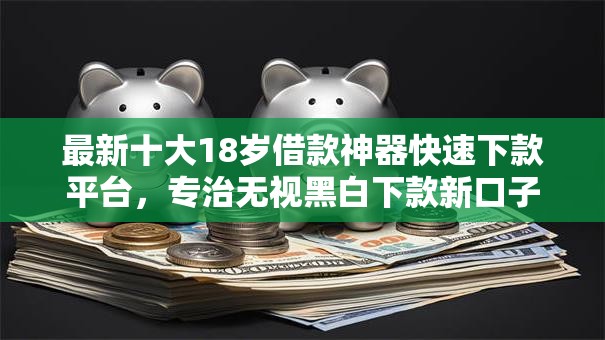 最新十大18岁借款神器快速下款平台,专治无视黑白下款新口子 最新十大18岁借款神器快速下款平台,专治无视黑白下款新口子