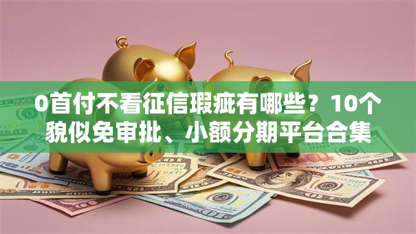 0首付不看征信瑕疵有哪些?10个貌似免审批、小额分期平台合集 0首付不看征信瑕疵有哪些?10个貌似免审批、小额分期平台合集