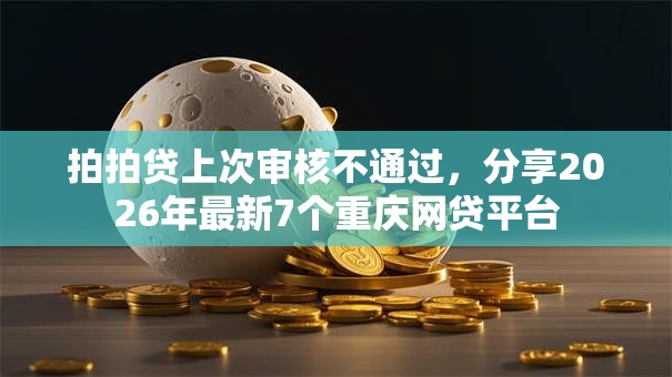 拍拍贷上次审核不通过,分享2026年最新7个重庆网贷平台 拍拍贷上次审核不通过,分享2026年最新7个重庆网贷平台