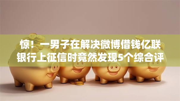 惊!一男子在解决微博借钱亿联银行上征信时竟然发现5个综合评分不足有负债都能下款app,事后分享了出来 惊!一男子在解决微博借钱亿联银行上征信时竟然发现5个综合评分不足有负债都能下款app,事后分享了出来