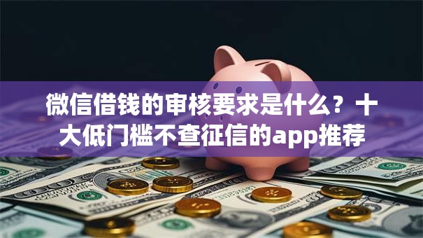 微信借钱的审核要求是什么?十大低门槛不查征信的app推荐 微信借钱的审核要求是什么?十大低门槛不查征信的app推荐
