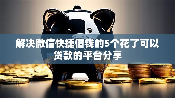 解决微信快捷借钱的5个花了可以贷款的平台分享 解决微信快捷借钱的5个花了可以贷款的平台分享