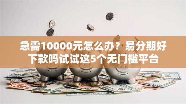 急需10000元怎么办?易分期好下款吗试试这5个无门槛平台 急需10000元怎么办?易分期好下款吗试试这5个无门槛平台