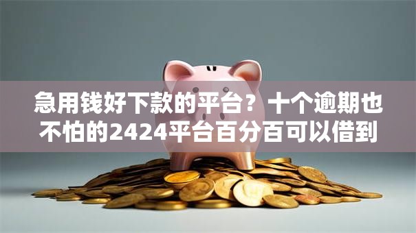 急用钱好下款的平台?十个逾期也不怕的2424平台百分百可以借到钱 急用钱好下款的平台?十个逾期也不怕的2424平台百分百可以借到钱