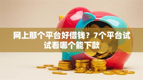 网上那个平台好借钱?7个平台试试看哪个能下款 网上那个平台好借钱?7个平台试试看哪个能下款