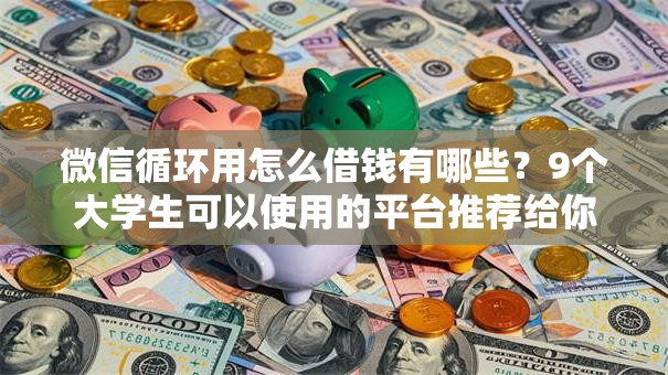 微信循环用怎么借钱有哪些?9个大学生可以使用的平台推荐给你 微信循环用怎么借钱有哪些?9个大学生可以使用的平台推荐给你
