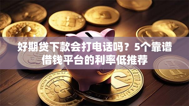 好期贷下款会打电话吗？5个靠谱借钱平台的利率低推荐