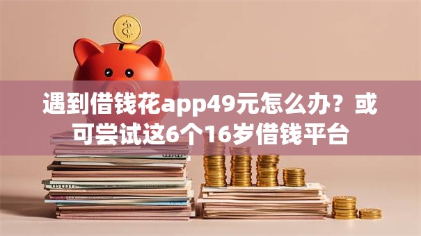 遇到借钱花app49元怎么办?或可尝试这6个16岁借钱平台 遇到借钱花app49元怎么办?或可尝试这6个16岁借钱平台