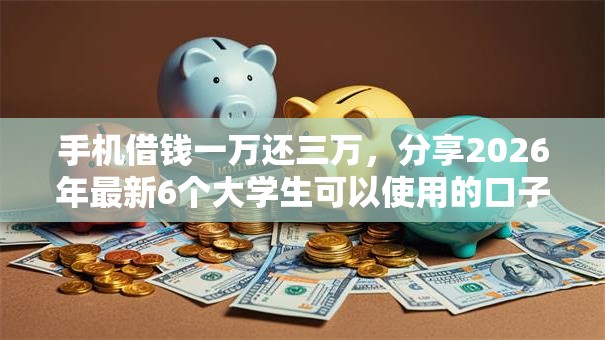 手机借钱一万还三万,分享2026年最新6个大学生可以使用的口子 手机借钱一万还三万,分享2026年最新6个大学生可以使用的口子
