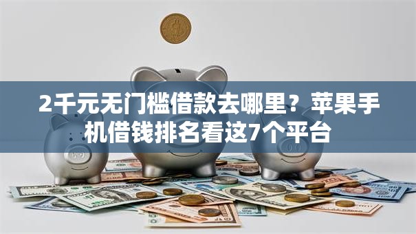 2千元无门槛借款去哪里?苹果手机借钱排名看这7个平台 2千元无门槛借款去哪里?苹果手机借钱排名看这7个平台