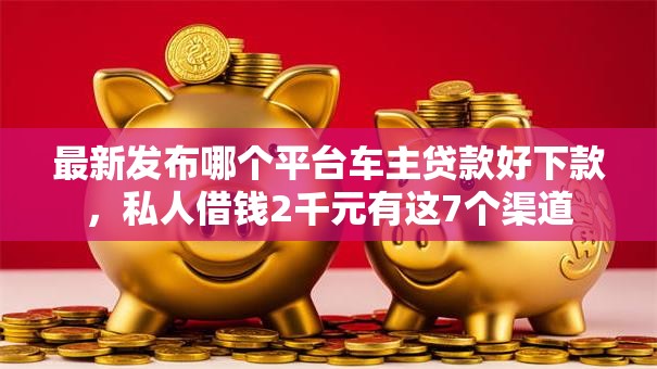 最新发布哪个平台车主贷款好下款,私人借钱2千元有这7个渠道 最新发布哪个平台车主贷款好下款,私人借钱2千元有这7个渠道