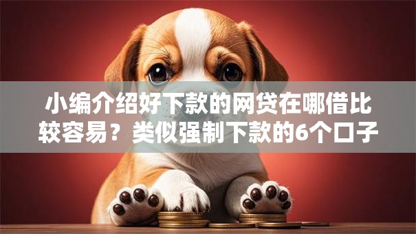小编介绍好下款的网贷在哪借比较容易?类似强制下款的6个口子参考 小编介绍好下款的网贷在哪借比较容易?类似强制下款的6个口子参考