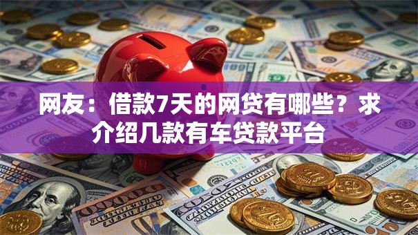 网友:借款7天的网贷有哪些?求介绍几款有车贷款平台 网友:借款7天的网贷有哪些?求介绍几款有车贷款平台