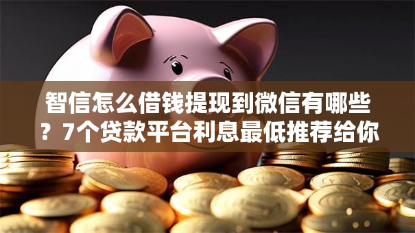 智信怎么借钱提现到微信有哪些?7个贷款平台利息最低推荐给你 智信怎么借钱提现到微信有哪些?7个贷款平台利息最低推荐给你