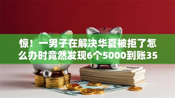 惊!一男子在解决华夏被拒了怎么办时竟然发现6个5000到账3500的平台,事后分享了出来 惊!一男子在解决华夏被拒了怎么办时竟然发现6个5000到账3500的平台,事后分享了出来