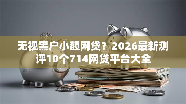 无视黑户小额网贷?2026最新测评10个714网贷平台大全 无视黑户小额网贷?2026最新测评10个714网贷平台大全