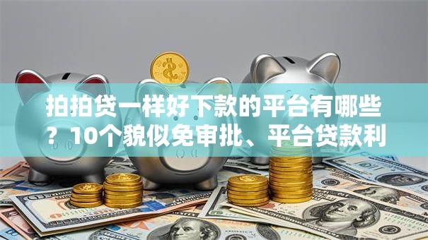 拍拍贷一样好下款的平台有哪些?10个貌似免审批、平台贷款利率低合集 拍拍贷一样好下款的平台有哪些?10个貌似免审批、平台贷款利率低合集