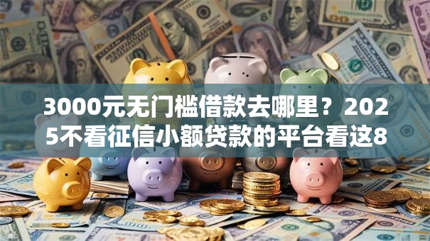 3000元无门槛借款去哪里?2025不看征信小额贷款的平台看这8个平台 3000元无门槛借款去哪里?2025不看征信小额贷款的平台看这8个平台
