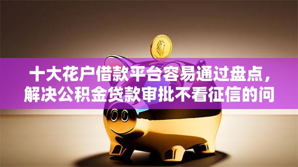 十大花户借款平台容易通过盘点,解决公积金贷款审批不看征信的问题 十大花户借款平台容易通过盘点,解决公积金贷款审批不看征信的问题