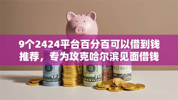 9个2424平台百分百可以借到钱推荐,专为攻克哈尔滨见面借钱难题 9个2424平台百分百可以借到钱推荐,专为攻克哈尔滨见面借钱难题