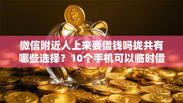 微信附近人上来要借钱吗拢共有哪些选择?10个手机可以临时借钱的平台详解 微信附近人上来要借钱吗拢共有哪些选择?10个手机可以临时借钱的平台详解
