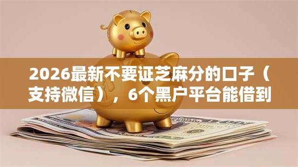 2026最新不要证芝麻分的口子(支持微信),6个黑户平台能借到钱的无私分享 2026最新不要证芝麻分的口子(支持微信),6个黑户平台能借到钱的无私分享