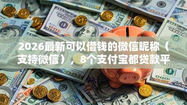 2026最新可以借钱的微信昵称(支持微信),8个支付宝都贷款平台无私分享 2026最新可以借钱的微信昵称(支持微信),8个支付宝都贷款平台无私分享