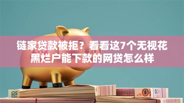 链家贷款被拒?看看这7个无视花黑烂户能下款的网贷怎么样 链家贷款被拒?看看这7个无视花黑烂户能下款的网贷怎么样