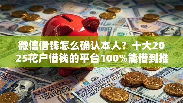微信借钱怎么确认本人?十大2025花户借钱的平台100%能借到推荐 微信借钱怎么确认本人?十大2025花户借钱的平台100%能借到推荐