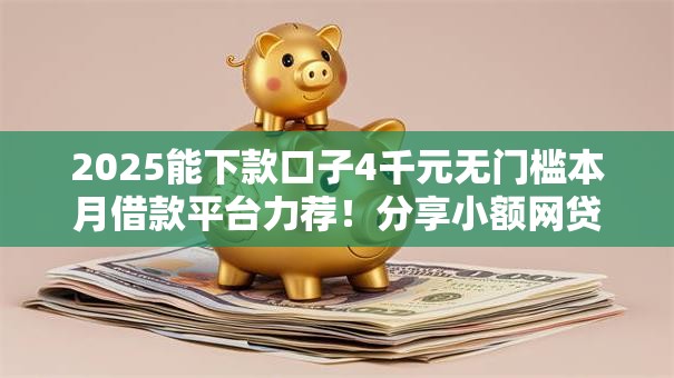 2025能下款口子4千元无门槛本月借款平台力荐!分享小额网贷口子4千元无门槛借款 2025能下款口子4千元无门槛本月借款平台力荐!分享小额网贷口子4千元无门槛借款